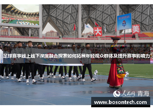 足球赛事线上线下深度融合探索如何拓展年轻观众群体及提升赛事影响力